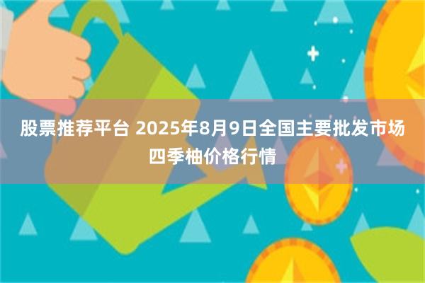 股票推荐平台 2025年8月9日全国主要批发市场四季柚价格行情