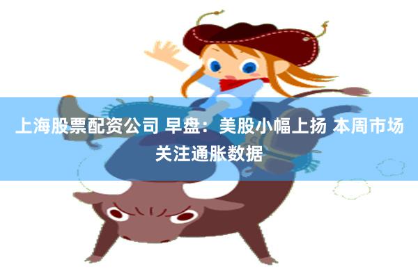 上海股票配资公司 早盘：美股小幅上扬 本周市场关注通胀数据