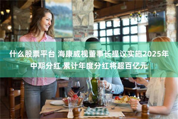 什么股票平台 海康威视董事长提议实施2025年中期分红 累计年度分红将超百亿元