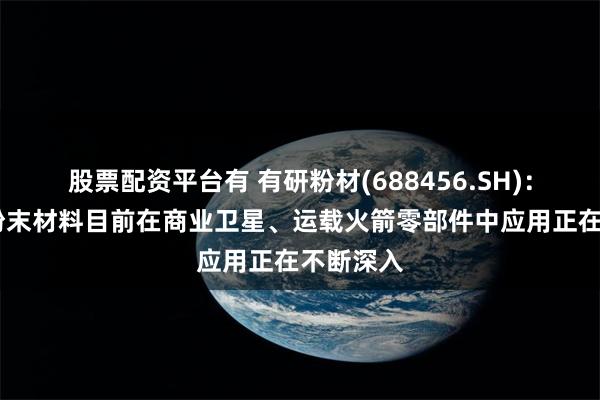 股票配资平台有 有研粉材(688456.SH)：3D打印粉末材料目前在商业卫星、运载火箭零部件中应用正在不断深入