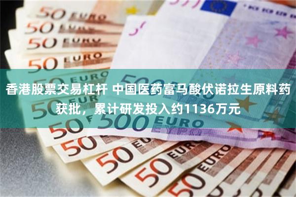 香港股票交易杠杆 中国医药富马酸伏诺拉生原料药获批，累计研发投入约1136万元
