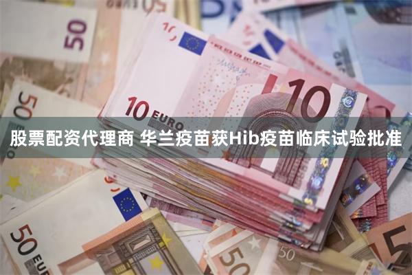 股票配资代理商 华兰疫苗获Hib疫苗临床试验批准