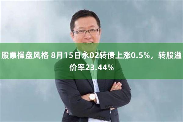 股票操盘风格 8月15日永02转债上涨0.5%，转股溢价率23.44%