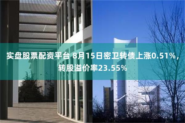 实盘股票配资平台 8月15日密卫转债上涨0.51%，转股溢价率23.55%