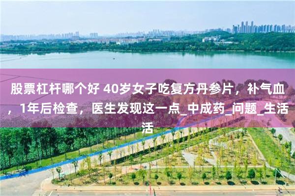 股票杠杆哪个好 40岁女子吃复方丹参片，补气血，1年后检查，医生发现这一点_中成药_问题_生活