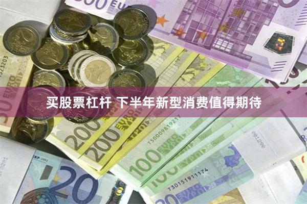 买股票杠杆 下半年新型消费值得期待