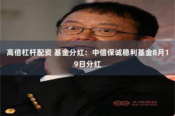 高倍杠杆配资 基金分红：中信保诚稳利基金8月19日分红