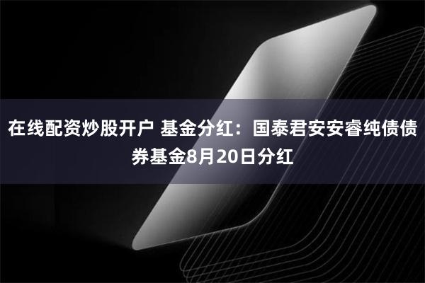 在线配资炒股开户 基金分红：国泰君安安睿纯债债券基金8月20日分红