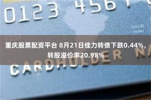 重庆股票配资平台 8月21日佳力转债下跌0.44%，转股溢价率20.98%