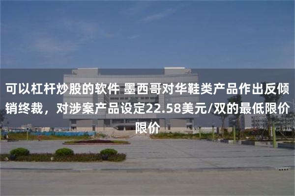 可以杠杆炒股的软件 墨西哥对华鞋类产品作出反倾销终裁，对涉案产品设定22.58美元/双的最低限价