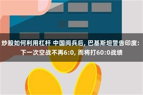 炒股如何利用杠杆 中国阅兵后, 巴基斯坦警告印度: 下一次空战不再6:0, 而将打60:0战绩