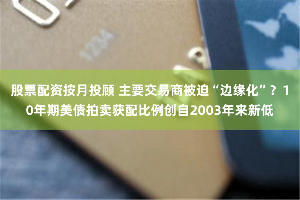 股票配资按月投顾 主要交易商被迫“边缘化”？10年期美债拍卖获配比例创自2003年来新低