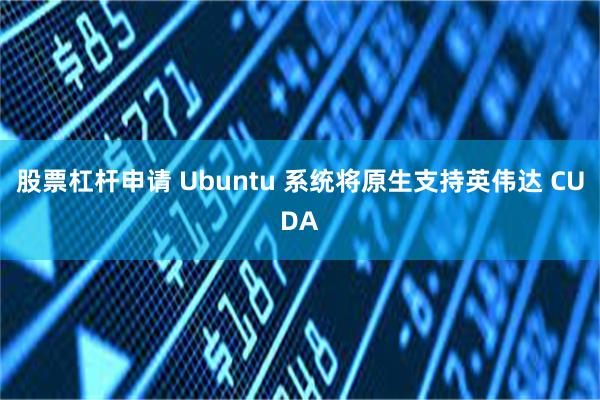 股票杠杆申请 Ubuntu 系统将原生支持英伟达 CUDA