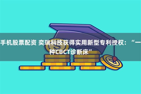 手机股票配资 奕瑞科技获得实用新型专利授权：“一种CBCT诊断床”