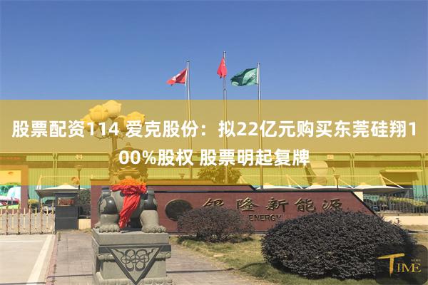 股票配资114 爱克股份:拟22亿元购买东莞硅翔100%股权 股票明起复牌