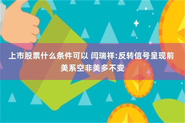 上市股票什么条件可以 闫瑞祥:反转信号呈现前 美系空非美多不变