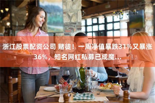 浙江股票配资公司 赌徒!一周净值暴跌31%又暴涨36%,知名网红私募已成魔...