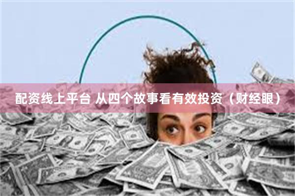 配资线上平台 从四个故事看有效投资（财经眼）