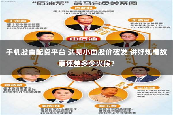 手机股票配资平台 遇见小面股价破发 讲好规模故事还差多少火候？