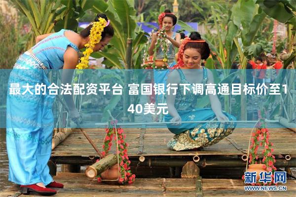 最大的合法配资平台 富国银行下调高通目标价至140美元