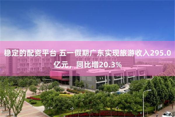稳定的配资平台 五一假期广东实现旅游收入295.0亿元，同比增20.3%