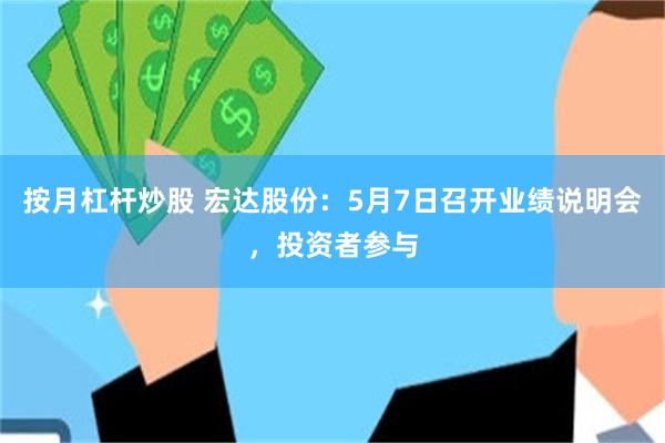 按月杠杆炒股 宏达股份：5月7日召开业绩说明会，投资者参与