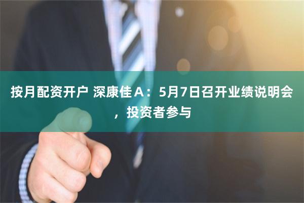 按月配资开户 深康佳Ａ：5月7日召开业绩说明会，投资者参与