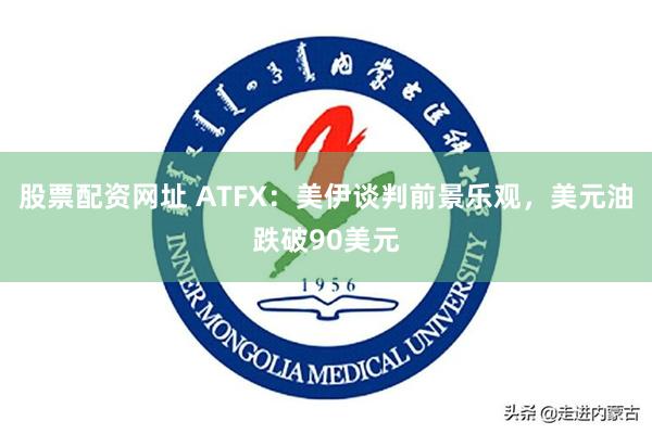 股票配资网址 ATFX：美伊谈判前景乐观，美元油跌破90美元