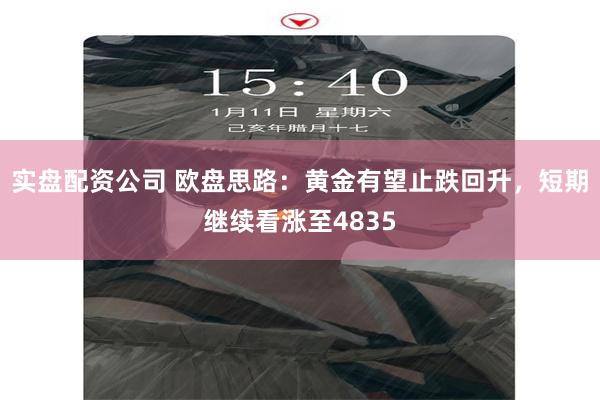 实盘配资公司 欧盘思路：黄金有望止跌回升，短期继续看涨至4835