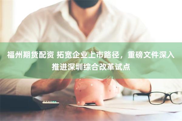福州期货配资 拓宽企业上市路径,重磅文件深入推进深圳综合改革试点