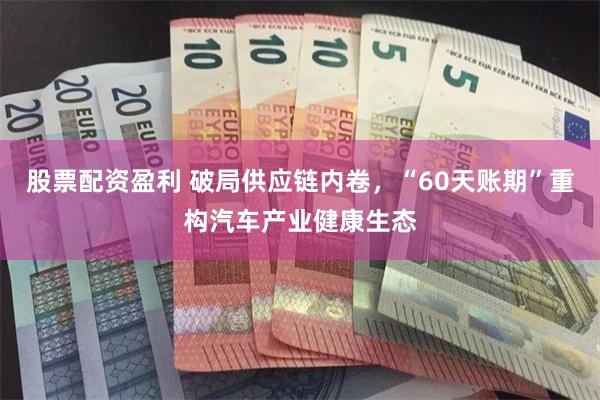 股票配资盈利 破局供应链内卷，“60天账期”重构汽车产业健康生态
