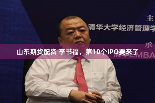山东期货配资 李书福,第10个IPO要来了