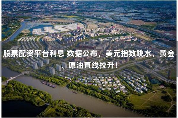 股票配资平台利息 数据公布,美元指数跳水,黄金、原油直线拉升!