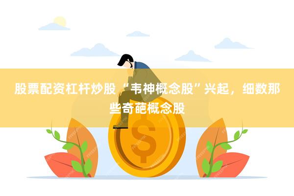 股票配资杠杆炒股 “韦神概念股”兴起，细数那些奇葩概念股