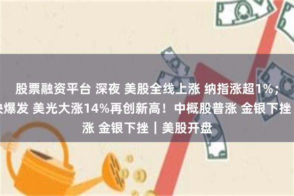 股票融资平台 深夜 美股全线上涨 纳指涨超1%；半导体板块爆发 美光大涨14%再创新高！中概股普涨 金银下挫｜美股开盘