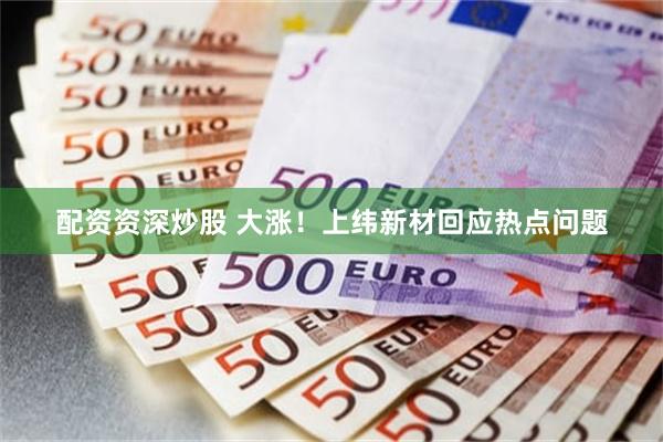 配资资深炒股 大涨！上纬新材回应热点问题