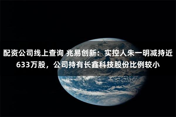 配资公司线上查询 兆易创新：实控人朱一明减持近633万股，公司持有长鑫科技股份比例较小