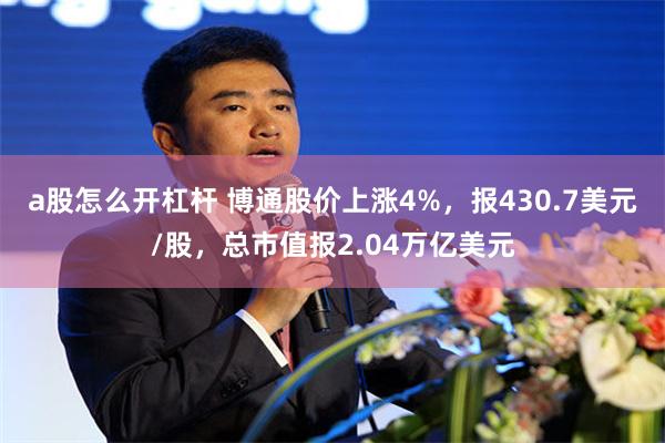 a股怎么开杠杆 博通股价上涨4%，报430.7美元/股，总市值报2.04万亿美元