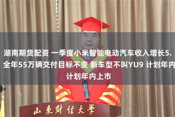 湖南期货配资 一季度小米智能电动汽车收入增长5.1%：全年55万辆交付目标不变 新车型不叫YU9 计划年内上市