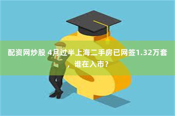 配资网炒股 4月过半上海二手房已网签1.32万套，谁在入市？