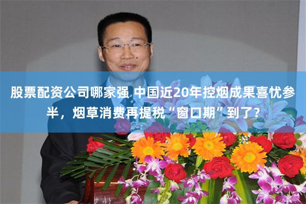 股票配资公司哪家强 中国近20年控烟成果喜忧参半，烟草消费再提税“窗口期”到了？