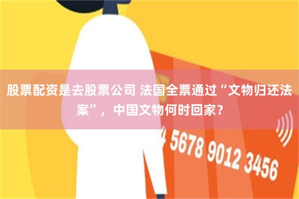 股票配资是去股票公司 法国全票通过“文物归还法案”，中国文物何时回家？