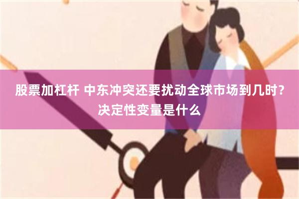股票加杠杆 中东冲突还要扰动全球市场到几时？决定性变量是什么