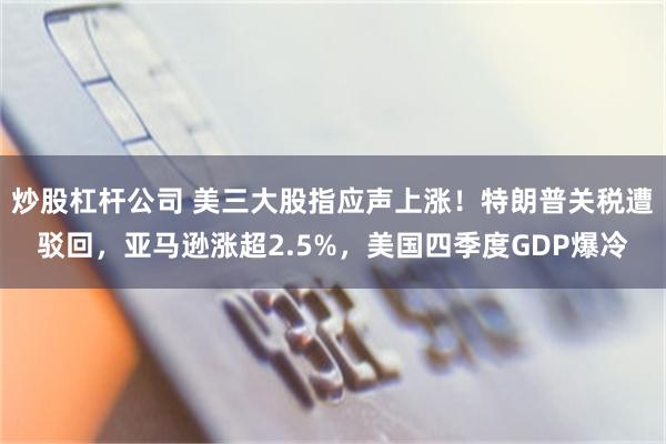 炒股杠杆公司 美三大股指应声上涨！特朗普关税遭驳回，亚马逊涨超2.5%，美国四季度GDP爆冷
