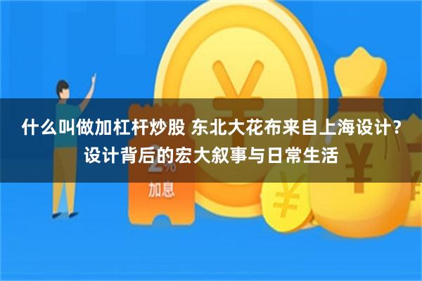 什么叫做加杠杆炒股 东北大花布来自上海设计？设计背后的宏大叙事与日常生活