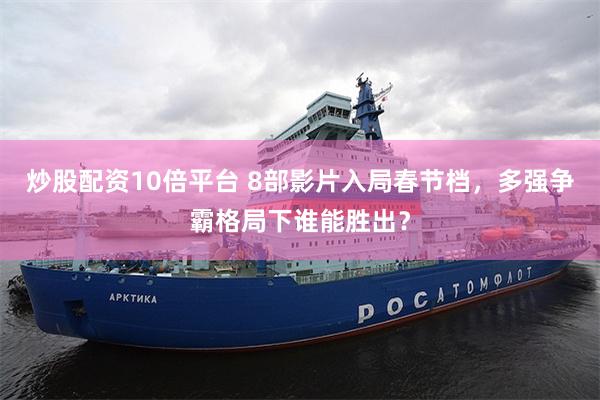 炒股配资10倍平台 8部影片入局春节档，多强争霸格局下谁能胜出？