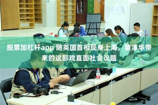 股票加杠杆app 随英国首相现身上海,裴淳华带来的这部戏直面社会议题