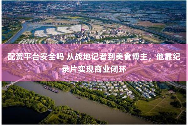 配资平台安全吗 从战地记者到美食博主，他靠纪录片实现商业闭环
