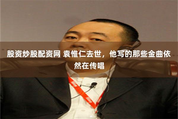 股资炒股配资网 袁惟仁去世，他写的那些金曲依然在传唱