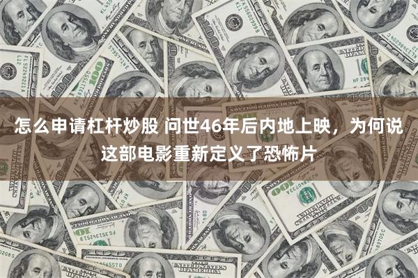 怎么申请杠杆炒股 问世46年后内地上映，为何说这部电影重新定义了恐怖片